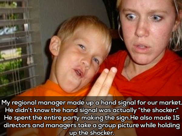 failed parenting - My regional manager made up a hand signal for our market. He didn't know the hand signal was actually "the shocker." He spent the entire party making the sign. He also made 15 directors and managers take a group picture while holding up
