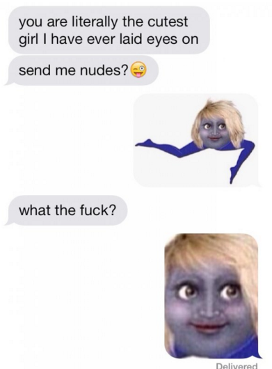 creepy guy - you are literally the cutest girl I have ever laid eyes on send me nudes? what the fuck? Delivered