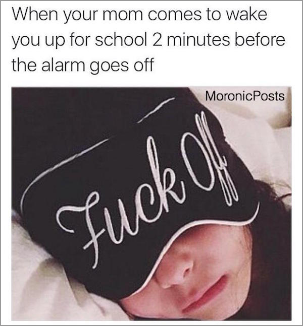 photo caption - When your mom comes to wake you up for school 2 minutes before the alarm goes off MoronicPosts Fuck Of