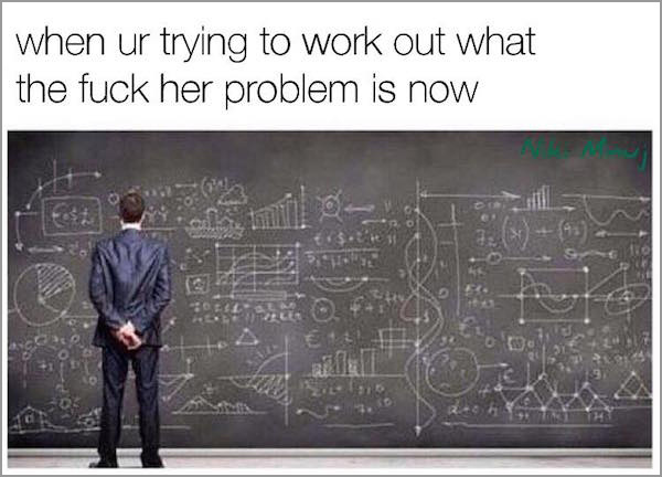 trying to work out women - when ur trying to work out what the fuck her problem is now