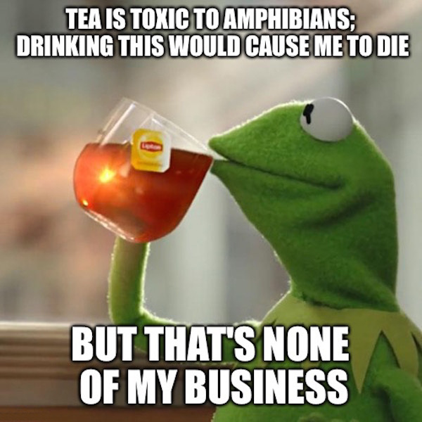 your family is crazy - Tea Is Toxic To Amphibians; Drinking This Would Cause Me To Die But That'S None Of My Business
