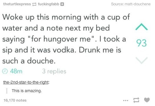 Because your drunk self is a douche.