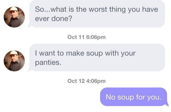 website - So...what is the worst thing you have ever done? Oct 11 pm I want to make soup with your panties. Oct 12 pm No soup for you.