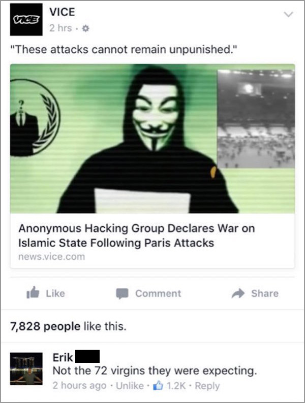anonymous declaring war on isis - Vi Vice 2 hrs. "These attacks cannot remain unpunished." Anonymous Hacking Group Declares War on Islamic State ing Paris Attacks news.vice.com Comment 7,828 people this. Erik Not the 72 virgins they were expecting. 2 hour