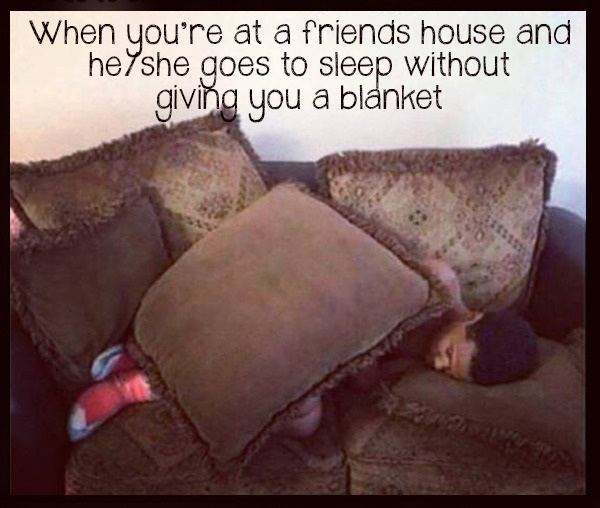 you stay at a friend's house - When you're at a friends house and heshe goes to sleep without giving you a blanket