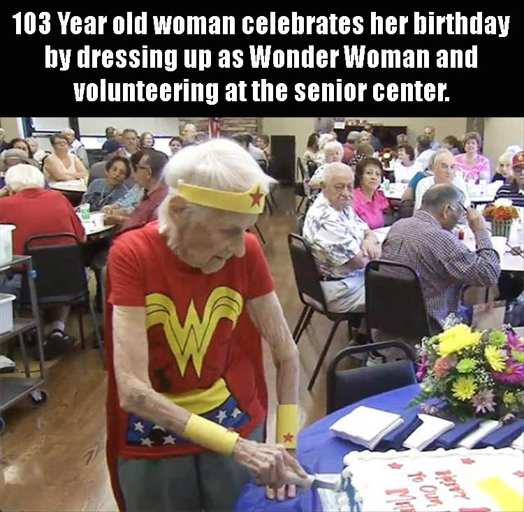 birthday memes wonder woman - 103 Year old woman celebrates her birthday by dressing up as Wonder Woman and volunteering at the senior center. To Our