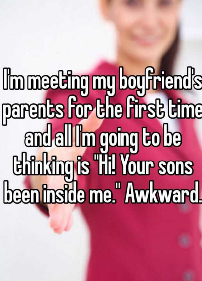 friendship - I'm meeting my boyfriend's parents for the first time and all Im going to be thinking is "Hi! Your sons been inside me." Awkward.