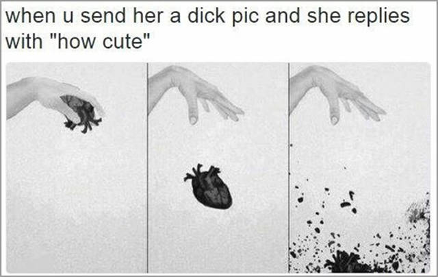 shattered heart - when u send her a dick pic and she replies with "how cute"