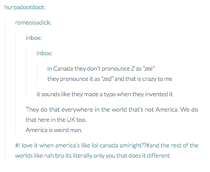 tumblr - america roasts - hurpadootdoot romeoisadick inbox inbox in Canada they don't pronounce Z as 'zee" they pronounce it as 'zed" and that is crazy to me it sounds they made a typo when they invented it They do that everywhere in the world that's not 