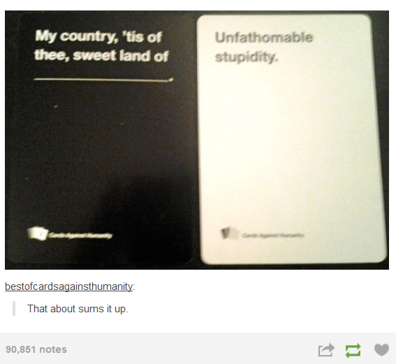tumblr - america roasts other countries - My country, 'ts of thee, sweet land of Unfathomable stupidity bestofcardsagainsthumanity That about sums it up. 90,851 notes