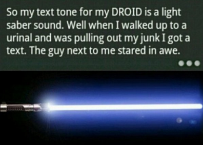 atmosphere - So my text tone for my Droid is a light saber sound. Well when I walked up to a urinal and was pulling out my junk I got a text. The guy next to me stared in awe.