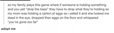 handwriting - so my family plays this game where if someone is holding something and you yell "drop the bass" they have to drop what they're holding so my mom was holding a carton of eggs so i yelled it and she looked me dead in the eye, dropped then eggs