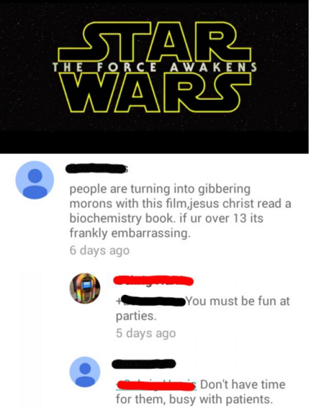 star wars - War Star people are turning into gibbering morons with this film jesus christ read a biochemistry book. if ur over 13 its frankly embarrassing. 6 days ago You must be fun at parties. 5 days ago Don't have time for them, busy with patients.