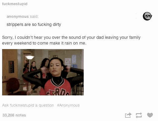 tumblr - presentation - fuckmestupid anonymous said strippers are so fucking dirty Sorry, I couldn't hear you over the sound of your dad leaving your family every weekend to come make it rain on me. Rda Ask fuckmestupid a question 33,208 notes