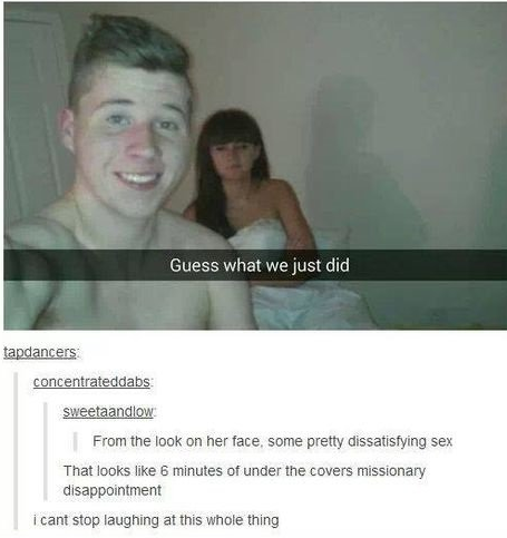 tumblr - guess what we just did - Guess what we just did tapdancers concentrateddabs sweetaandlow From the look on her face, some pretty dissatisfying sex That looks 6 minutes of under the covers missionary disappointment i cant stop laughing at this whol