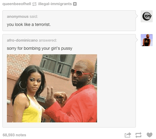 tumblr - media - queenbeeofhell illegalimmigrants anonymous said you look a terrorist. afrodominicano answered sorry for bombing your giri's pussy 68,593 notes
