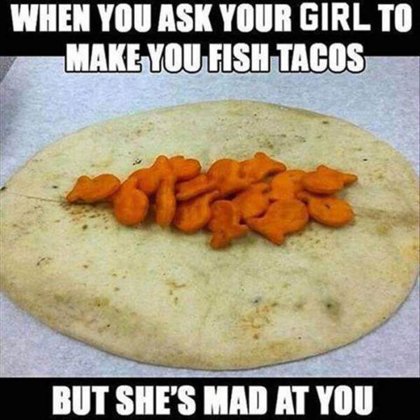 fish tacos funny - When You Ask Your Girl To Make You Fish Tacos But She'S Mad At You