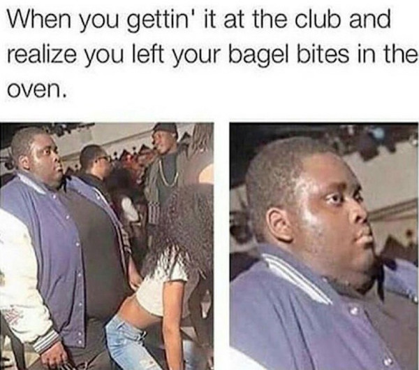 blacked meme - When you gettin' it at the club and realize you left your bagel bites in the oven.
