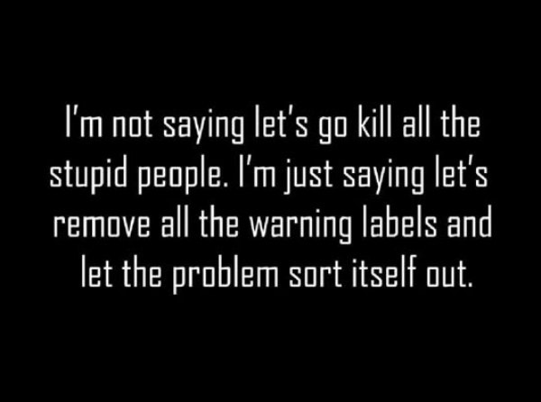 love kills quotes - ' I'm not saying let's go kill all the stupid people. I'm just saying let's remove all the warning labels and let the problem sort itself out.