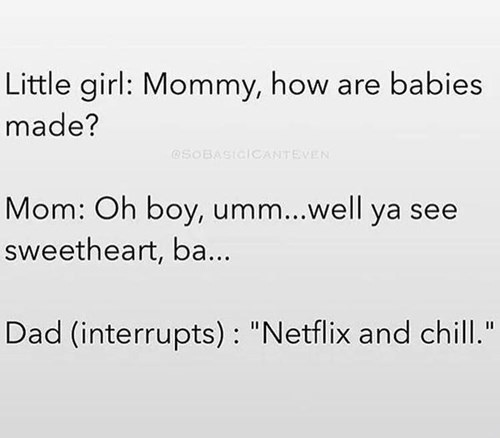 angle - Little girl Mommy, how are babies made? C50BASIC Canteven Mom Oh boy, umm...well ya see sweetheart, ba... Dad interrupts "Netflix and chill."