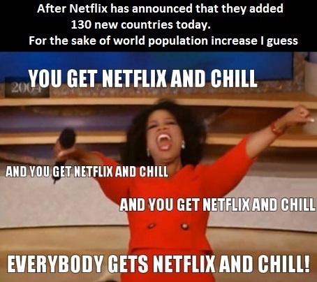 netflix and chill jokes - After Netflix has announced that they added 130 new countries today. For the sake of world population increase I guess You Get Netflix And Chill And You Get Netflix And Chill And You Get Netflix And Chill Everybody Gets Netflix A