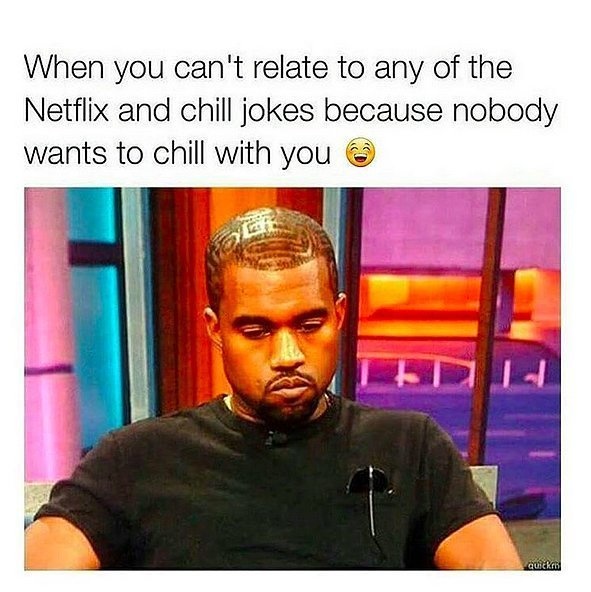 netflix and chill meme - When you can't relate to any of the Netflix and chill jokes because nobody wants to chill with you