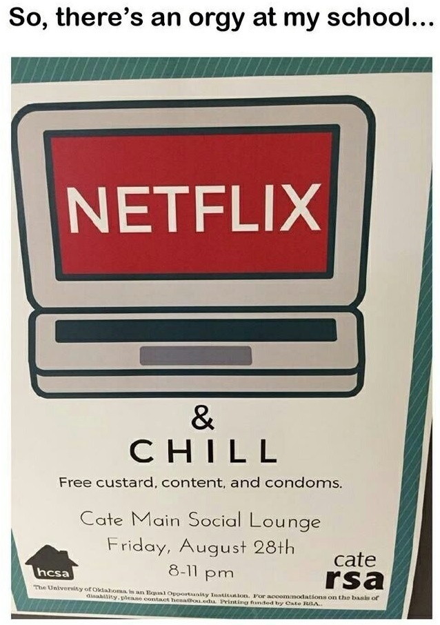 netflix and chill school - So, there's an orgy at my school... Netflix Chill Free custard, content, and condoms. Cate Main Social Lounge Friday, August 28th cate 811 pm rsa hesa The University of Oklahoma C i t y Institution. For accommodations on the bas