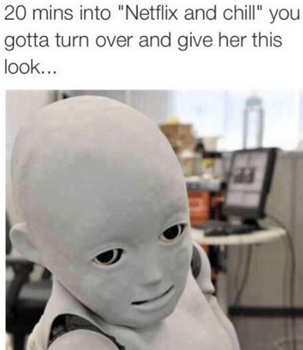 child robot - 20 mins into "Netflix and chill" you gotta turn over and give her this look...
