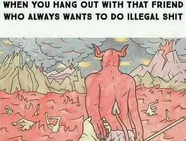 friend do illegal shit - When You Hang Out With That Friend Who Always Wants To Do Illegal Shit w