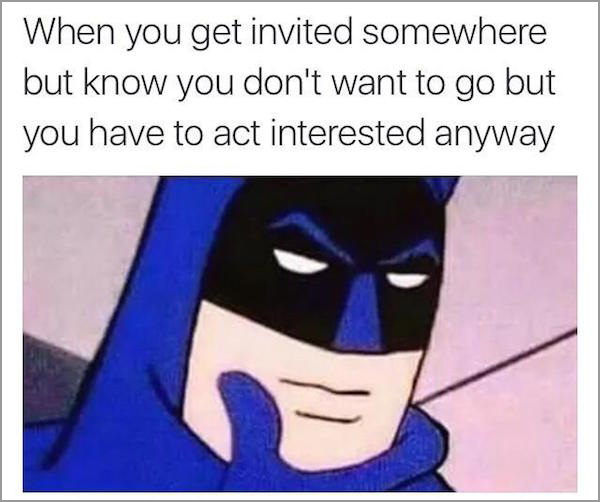 you pretend to be interested meme - When you get invited somewhere but know you don't want to go but you have to act interested anyway