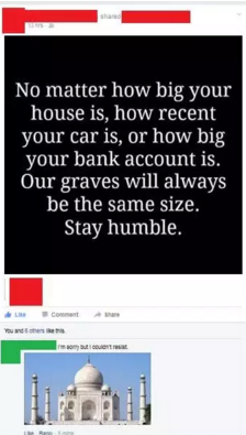 taj mahal - No matter how big your house is, how recent your car is, or how big your bank account is. Our graves will always be the same size. Stay humble. Comment You