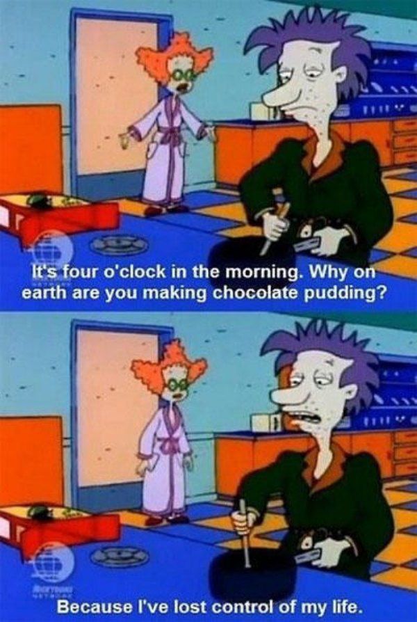 ve lost control of my life - It's four o'clock in the morning. Why on earth are you making chocolate pudding? Because I've lost control of my life.
