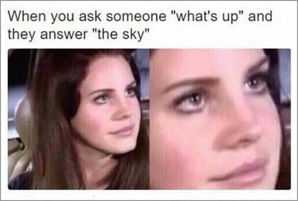 someone ask whats up - When you ask someone "what's up" and they answer "the sky"