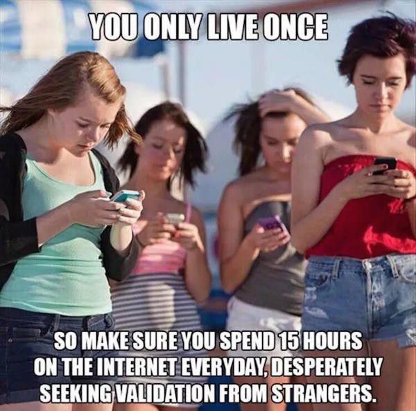 over using of social media - You Only Live Once So Make Sure You Spend 15 Hours On The Internet Everyday, Desperately Seeking Validation From Strangers.