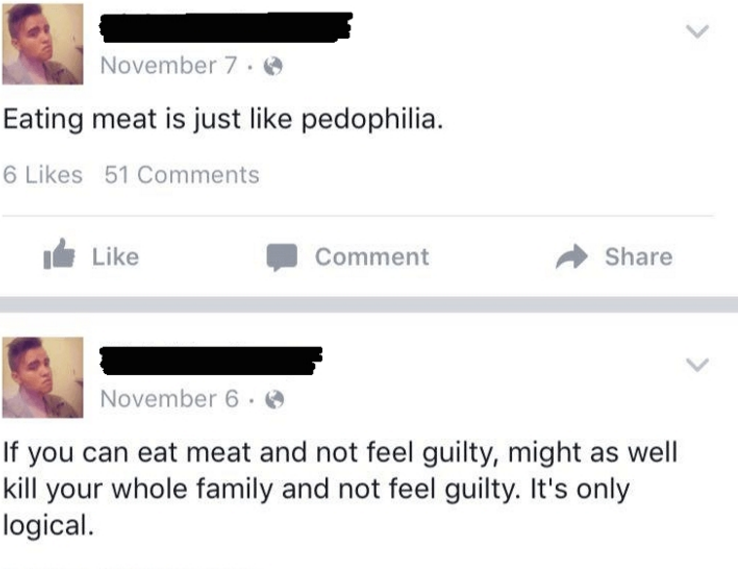web page - November 7. Eating meat is just pedophilia. 6 51 Comment November 6. If you can eat meat and not feel guilty, might as well kill your whole family and not feel guilty. It's only logical.