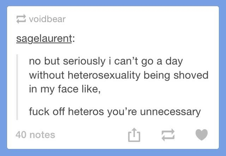 document - voidbear sagelaurent no but seriously i can't go a day without heterosexuality being shoved in my face , fuck off heteros you're unnecessary 40 notes