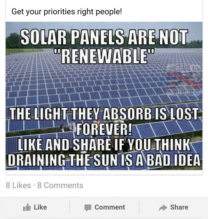 solar energy - Get your priorities right people! Solar Panels Are Not "Renewable" The Light They Absorb Is Lost Forever! And If You Think Draining The Sun Is Abad Idea 8 8 Comment