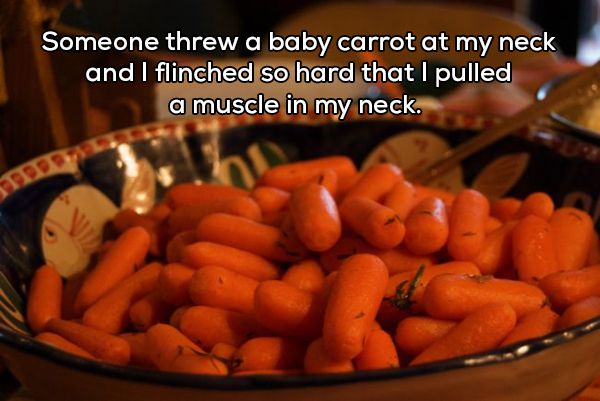 baby carrot - Someone threw a baby carrot at my neck and I flinched so hard that I pulled a muscle in my neck.