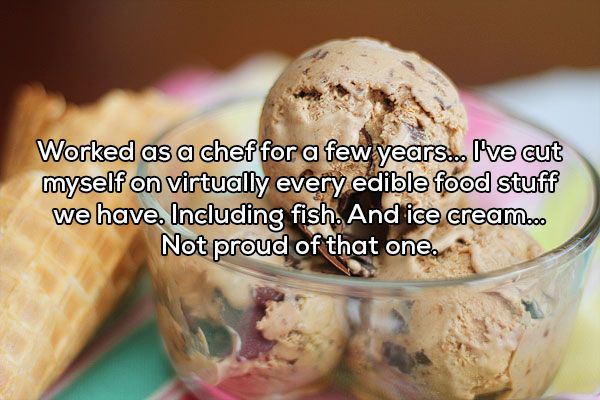 homemade ice cream - Worked as a chef for a few years... I've cut myself on virtually every edible food stuff we have. Including fish. And ice cream... Not proud of that one.