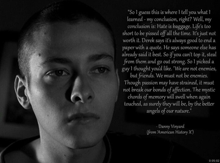 american history x quotes - "So I guess this is where I tell you what 1 learned my conclusion, right? Well, my conclusion is Hate is baggage. Life's too short to be pissed off all the time. It's just not worth it. Derek says it's always good to end a pape