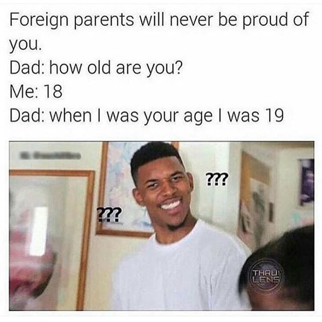 growing hispanic memes - Foreign parents will never be proud of you. Dad how old are you? Me 18 Dad when I was your age I was 19 ?m? 2