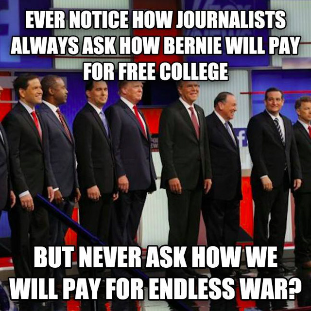 meme - Ever Notice How Journalists Always Ask How Bernie Will Pay For Free College But Never Ask How We Will Pay For Endless War?