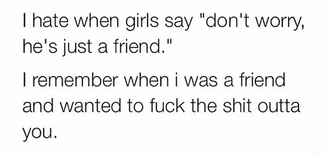 im not a ride or die chick - I hate when girls say "don't worry, he's just a friend." I remember when i was a friend and wanted to fuck the shit outta you.