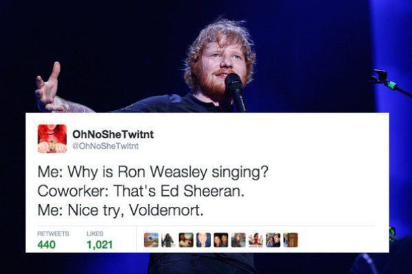 ed sheeran 2016 - OhNoShe Twitnt Twitt Me Why is Ron Weasley singing? Coworker That's Ed Sheeran. Me Nice try, Voldemort. 440 1,021