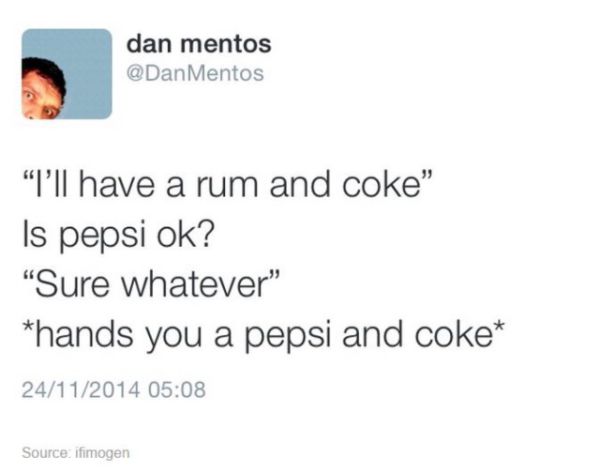 document - dan mentos Mentos "I'll have a rum and coke" Is pepsi ok? "Sure whatever" hands you a pepsi and coke 24112014 Source ifimogen