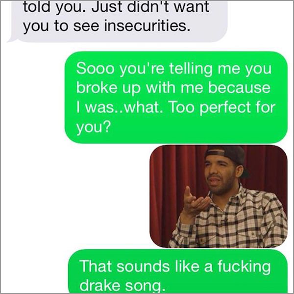 awkward moment when you see your ex - told you. Just didn't want you to see insecurities. Sooo you're telling me you broke up with me because I was..what. Too perfect for you? That sounds a fucking drake song.