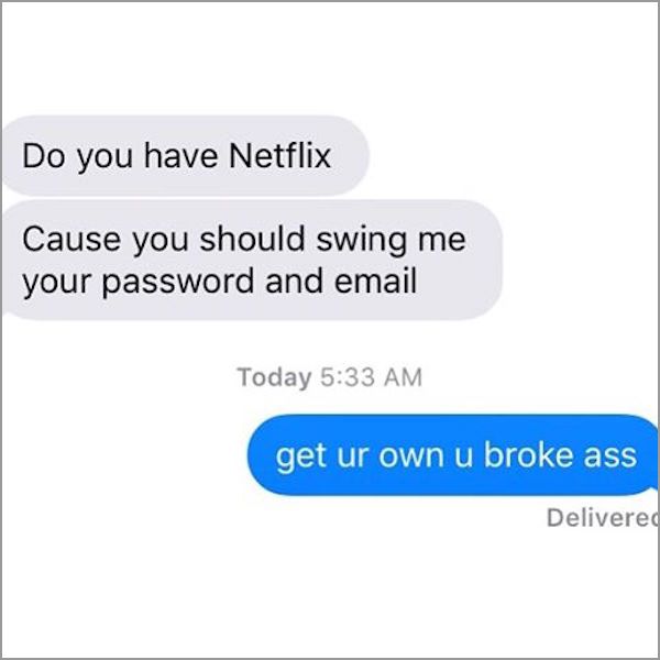 organization - Do you have Netflix Cause you should swing me your password and email Today get ur own u broke ass Delivered