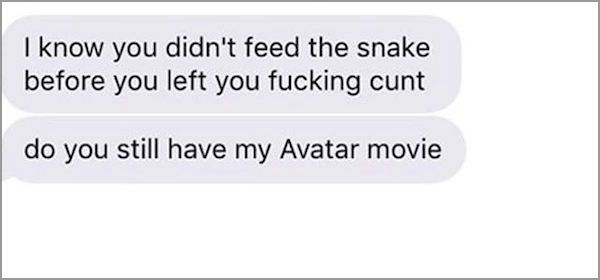 document - I know you didn't feed the snake before you left you fucking cunt do you still have my Avatar movie