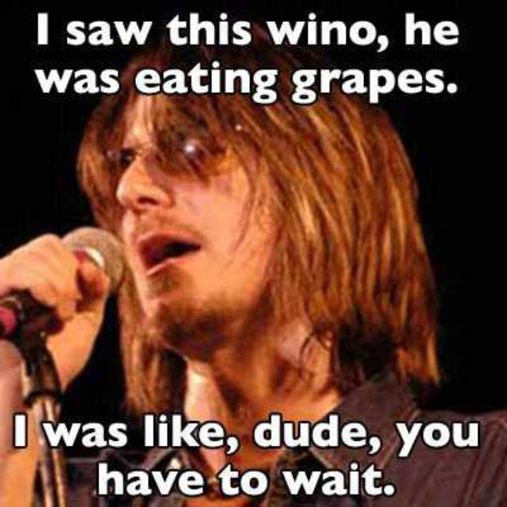 mitch hedberg - I saw this wino, he was eating grapes. I was , dude, you have to wait.
