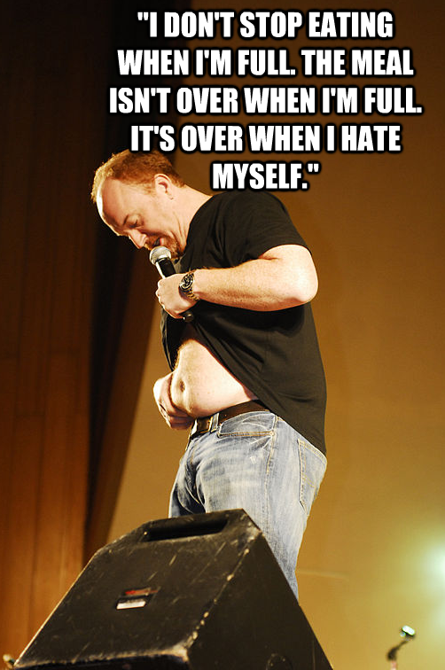 louis ck body - "I Don'T Stop Eating When I'M Full. The Meal Isn'T Over When I'M Full. It'S Over When I Hate Myself."